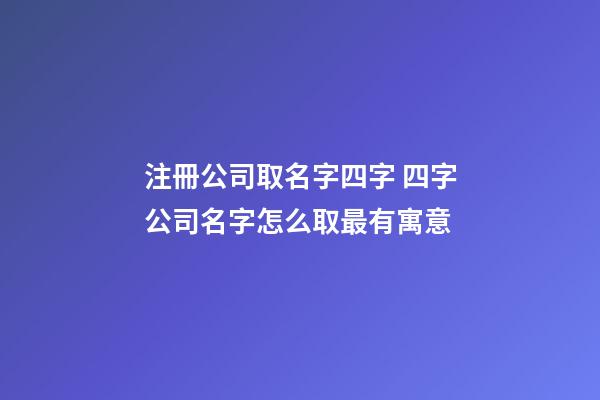 注冊公司取名字四字 四字公司名字怎么取最有寓意-第1張-公司起名-玄機派